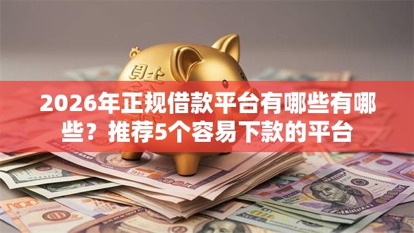 2026年正规借款平台有哪些有哪些?推荐5个容易下款的平台 2026年正规借款平台有哪些有哪些?推荐5个容易下款的平台