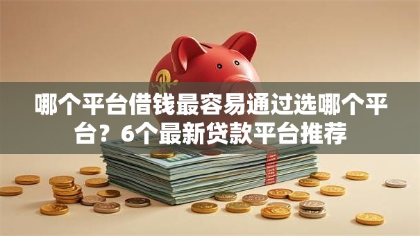 哪个平台借钱最容易通过选哪个平台?6个最新贷款平台推荐 哪个平台借钱最容易通过选哪个平台?6个最新贷款平台推荐
