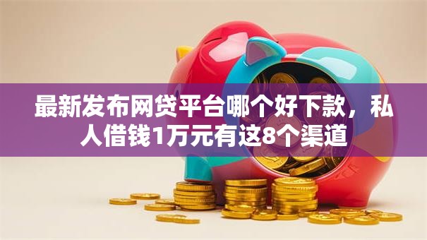最新发布网贷平台哪个好下款,私人借钱1万元有这8个渠道 最新发布网贷平台哪个好下款,私人借钱1万元有这8个渠道