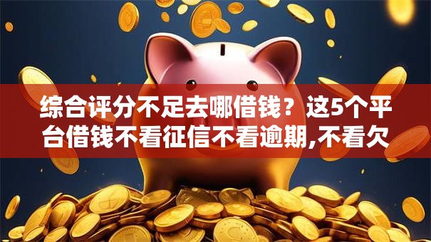 综合评分不足去哪借钱?这5个平台借钱不看征信不看逾期,不看欠款值得一试 综合评分不足去哪借钱?这5个平台借钱不看征信不看逾期,不看欠款值得一试