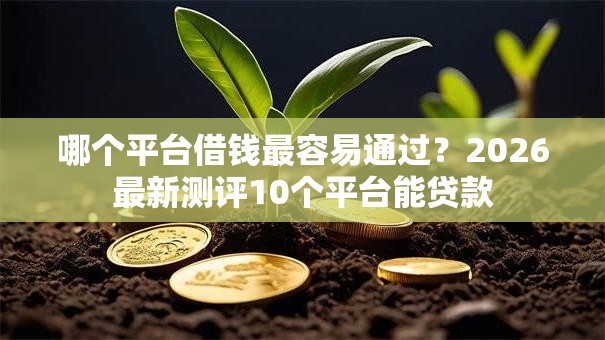 哪个平台借钱最容易通过?2026最新测评10个平台能贷款 哪个平台借钱最容易通过?2026最新测评10个平台能贷款