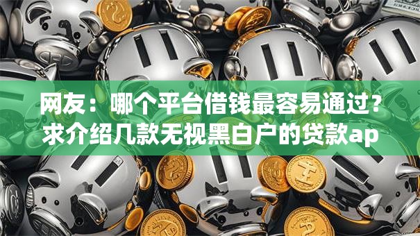 网友:哪个平台借钱最容易通过?求介绍几款无视黑白户的贷款app 网友:哪个平台借钱最容易通过?求介绍几款无视黑白户的贷款app