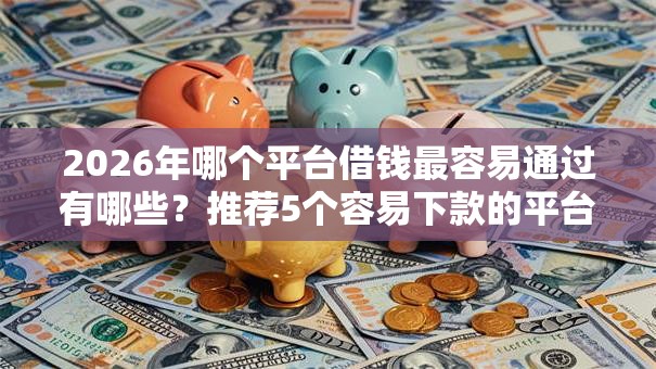 2026年哪个平台借钱最容易通过有哪些?推荐5个容易下款的平台 2026年哪个平台借钱最容易通过有哪些?推荐5个容易下款的平台