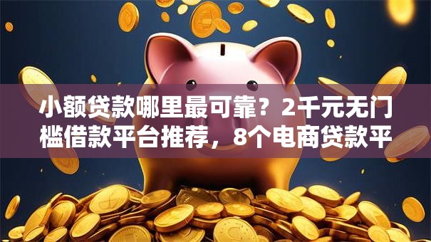 小额贷款哪里最可靠?2千元无门槛借款平台推荐,8个电商贷款平台盘点 小额贷款哪里最可靠?2千元无门槛借款平台推荐,8个电商贷款平台盘点