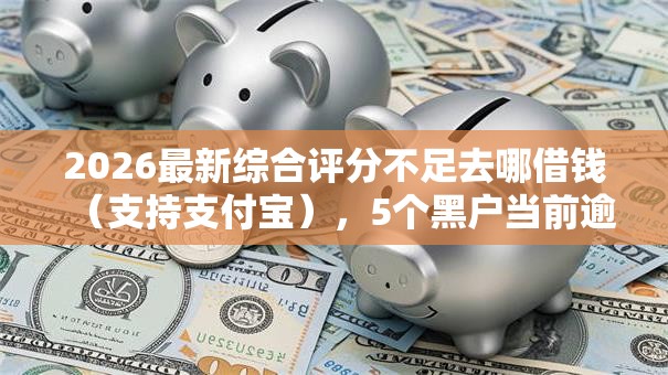 2026最新综合评分不足去哪借钱(支持支付宝),5个黑户当前逾期能下款的口子无私分享 2026最新综合评分不足去哪借钱(支持支付宝),5个黑户当前逾期能下款的口子无私分享