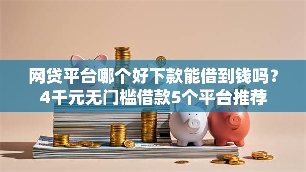 网贷平台哪个好下款能借到钱吗？4千元无门槛借款5个平台推荐