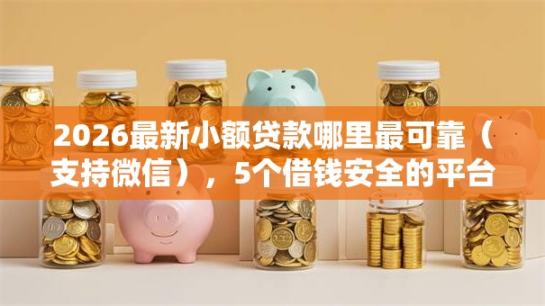 2026最新小额贷款哪里最可靠(支持微信),5个借钱安全的平台无私分享 2026最新小额贷款哪里最可靠(支持微信),5个借钱安全的平台无私分享
