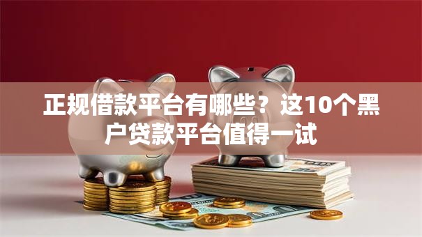 正规借款平台有哪些？这10个黑户贷款平台值得一试