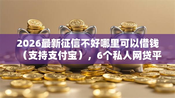 2026最新征信不好哪里可以借钱(支持支付宝),6个私人网贷平台无私分享 2026最新征信不好哪里可以借钱(支持支付宝),6个私人网贷平台无私分享