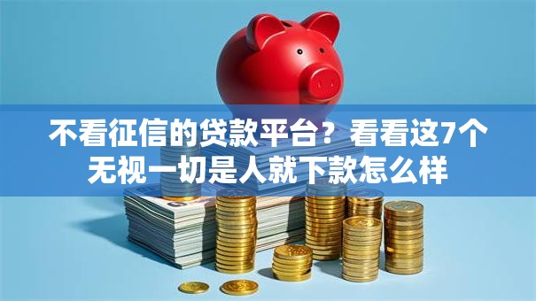 不看征信的贷款平台?看看这7个无视一切是人就下款怎么样 不看征信的贷款平台?看看这7个无视一切是人就下款怎么样