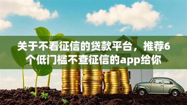 关于不看征信的贷款平台,推荐6个低门槛不查征信的app给你 关于不看征信的贷款平台,推荐6个低门槛不查征信的app给你