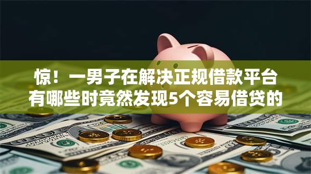 惊!一男子在解决正规借款平台有哪些时竟然发现5个容易借贷的网贷平台,事后分享了出来 惊!一男子在解决正规借款平台有哪些时竟然发现5个容易借贷的网贷平台,事后分享了出来