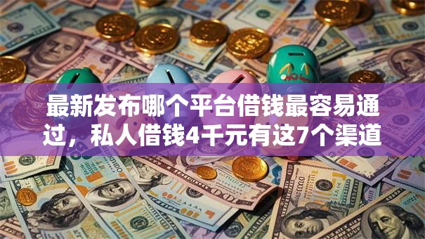 最新发布哪个平台借钱最容易通过，私人借钱4千元有这7个渠道