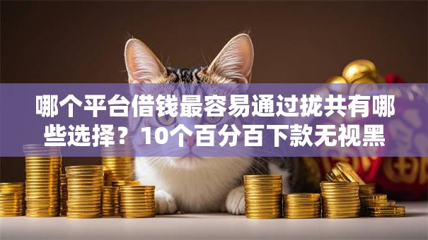 哪个平台借钱最容易通过拢共有哪些选择?10个百分百下款无视黑白户网贷平台详解 哪个平台借钱最容易通过拢共有哪些选择?10个百分百下款无视黑白户网贷平台详解