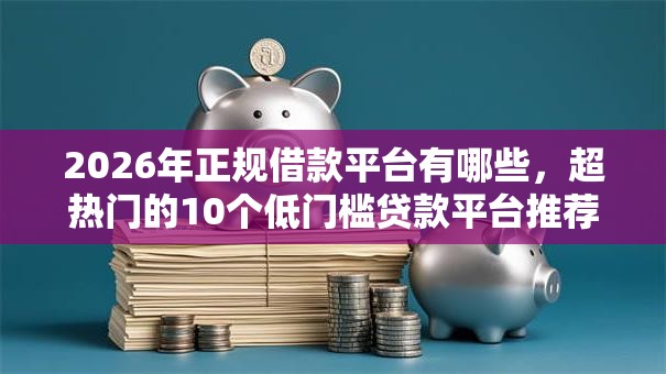2026年正规借款平台有哪些,超热门的10个低门槛贷款平台推荐 2026年正规借款平台有哪些,超热门的10个低门槛贷款平台推荐
