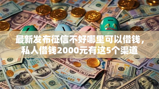 最新发布征信不好哪里可以借钱,私人借钱2000元有这5个渠道 最新发布征信不好哪里可以借钱,私人借钱2000元有这5个渠道