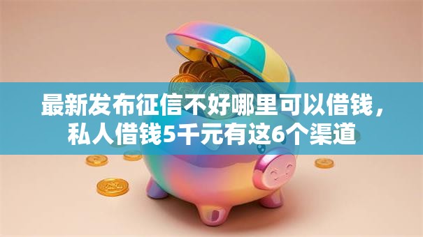 最新发布征信不好哪里可以借钱，私人借钱5千元有这6个渠道