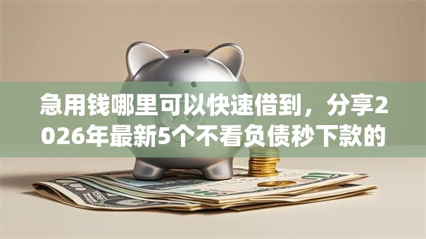 急用钱哪里可以快速借到,分享2026年最新5个不看负债秒下款的网贷app 急用钱哪里可以快速借到,分享2026年最新5个不看负债秒下款的网贷app