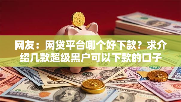 网友：网贷平台哪个好下款？求介绍几款超级黑户可以下款的口子