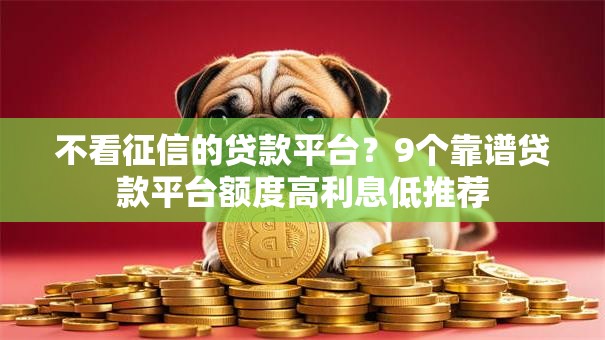 不看征信的贷款平台?9个靠谱贷款平台额度高利息低推荐 不看征信的贷款平台?9个靠谱贷款平台额度高利息低推荐