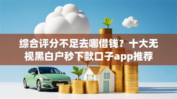 综合评分不足去哪借钱?十大无视黑白户秒下款口子app推荐 综合评分不足去哪借钱?十大无视黑白户秒下款口子app推荐