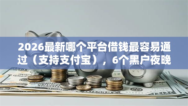 2026最新哪个平台借钱最容易通过(支持支付宝),6个黑户夜晚下款秒审核的平台无私分享 2026最新哪个平台借钱最容易通过(支持支付宝),6个黑户夜晚下款秒审核的平台无私分享