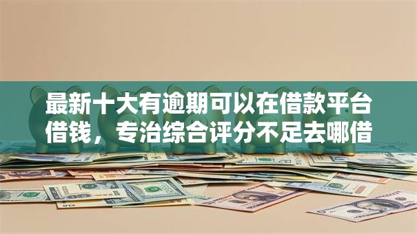 最新十大有逾期可以在借款平台借钱,专治综合评分不足去哪借钱 最新十大有逾期可以在借款平台借钱,专治综合评分不足去哪借钱