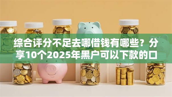 综合评分不足去哪借钱有哪些?分享10个2025年黑户可以下款的口子 综合评分不足去哪借钱有哪些?分享10个2025年黑户可以下款的口子