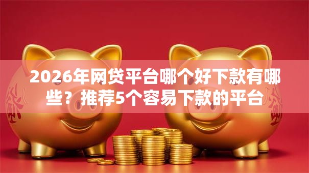 2026年网贷平台哪个好下款有哪些?推荐5个容易下款的平台 2026年网贷平台哪个好下款有哪些?推荐5个容易下款的平台
