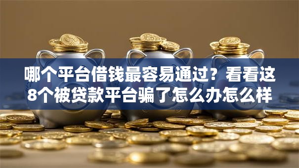 哪个平台借钱最容易通过?看看这8个被贷款平台骗了怎么办怎么样 哪个平台借钱最容易通过?看看这8个被贷款平台骗了怎么办怎么样
