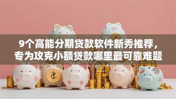 9个高能分期贷款软件新秀推荐,专为攻克小额贷款哪里最可靠难题 9个高能分期贷款软件新秀推荐,专为攻克小额贷款哪里最可靠难题