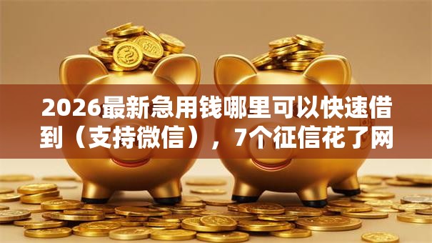 2026最新急用钱哪里可以快速借到(支持微信),7个征信花了网贷平台哪些好下款无私分享 2026最新急用钱哪里可以快速借到(支持微信),7个征信花了网贷平台哪些好下款无私分享