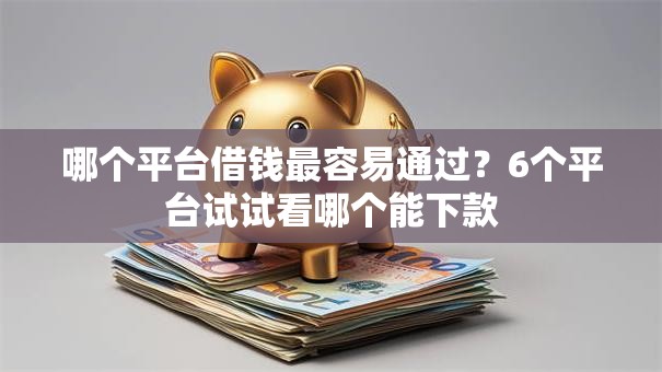 哪个平台借钱最容易通过?6个平台试试看哪个能下款 哪个平台借钱最容易通过?6个平台试试看哪个能下款