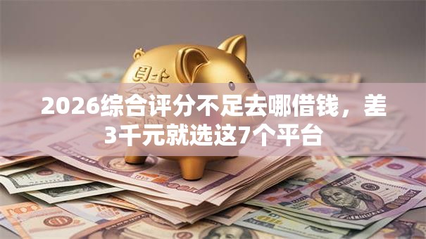 2026综合评分不足去哪借钱,差3千元就选这7个平台 2026综合评分不足去哪借钱,差3千元就选这7个平台
