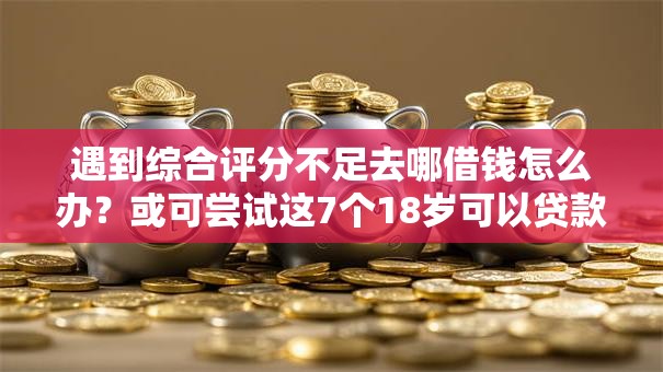 遇到综合评分不足去哪借钱怎么办?或可尝试这7个18岁可以贷款的平台 遇到综合评分不足去哪借钱怎么办?或可尝试这7个18岁可以贷款的平台