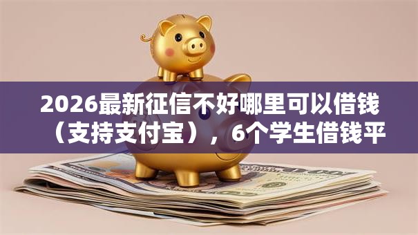 2026最新征信不好哪里可以借钱(支持支付宝),6个学生借钱平台无私分享 2026最新征信不好哪里可以借钱(支持支付宝),6个学生借钱平台无私分享