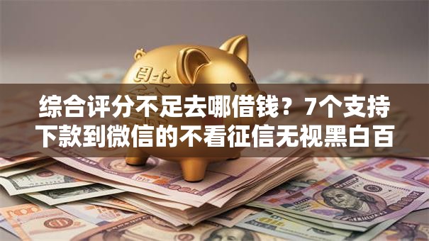 综合评分不足去哪借钱?7个支持下款到微信的不看征信无视黑白百分百下款网贷软件 综合评分不足去哪借钱?7个支持下款到微信的不看征信无视黑白百分百下款网贷软件