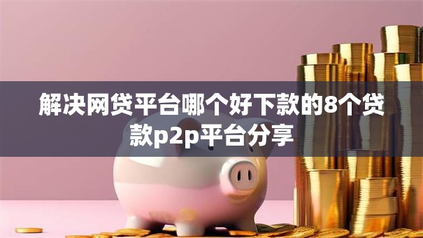 解决网贷平台哪个好下款的8个贷款p2p平台分享 解决网贷平台哪个好下款的8个贷款p2p平台分享