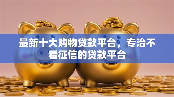 最新十大购物贷款平台,专治不看征信的贷款平台 最新十大购物贷款平台,专治不看征信的贷款平台