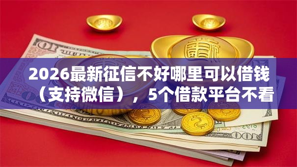 2026最新征信不好哪里可以借钱（支持微信），5个借款平台不看征信不看负债无私分享