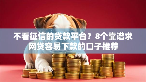 不看征信的贷款平台?8个靠谱求网贷容易下款的口子推荐 不看征信的贷款平台?8个靠谱求网贷容易下款的口子推荐
