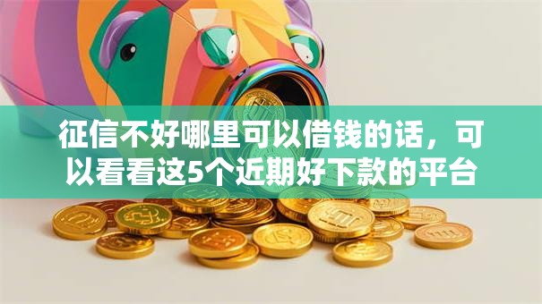 征信不好哪里可以借钱的话,可以看看这5个近期好下款的平台 征信不好哪里可以借钱的话,可以看看这5个近期好下款的平台