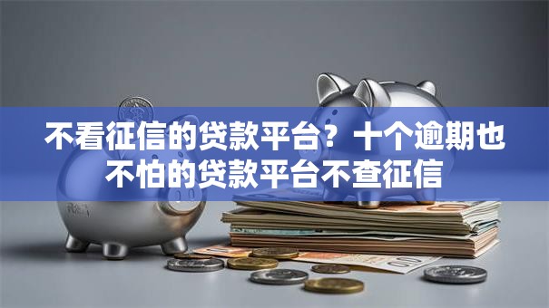 不看征信的贷款平台？十个逾期也不怕的贷款平台不查征信