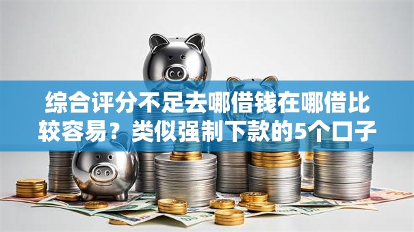 综合评分不足去哪借钱在哪借比较容易？类似强制下款的5个口子参考