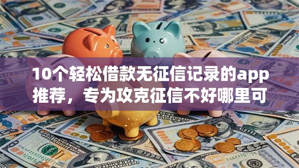 10个轻松借款无征信记录的app推荐,专为攻克征信不好哪里可以借钱难题 10个轻松借款无征信记录的app推荐,专为攻克征信不好哪里可以借钱难题