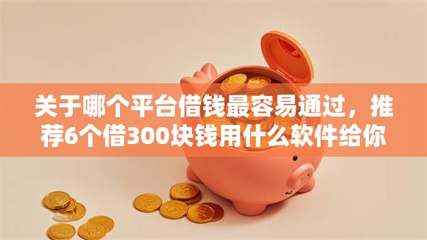 关于哪个平台借钱最容易通过,推荐6个借300块钱用什么软件给你 关于哪个平台借钱最容易通过,推荐6个借300块钱用什么软件给你