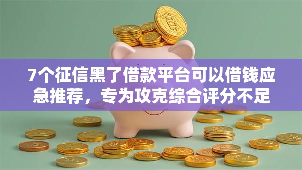 7个征信黑了借款平台可以借钱应急推荐,专为攻克综合评分不足去哪借钱难题 7个征信黑了借款平台可以借钱应急推荐,专为攻克综合评分不足去哪借钱难题
