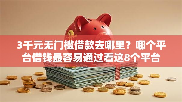 3千元无门槛借款去哪里?哪个平台借钱最容易通过看这8个平台 3千元无门槛借款去哪里?哪个平台借钱最容易通过看这8个平台