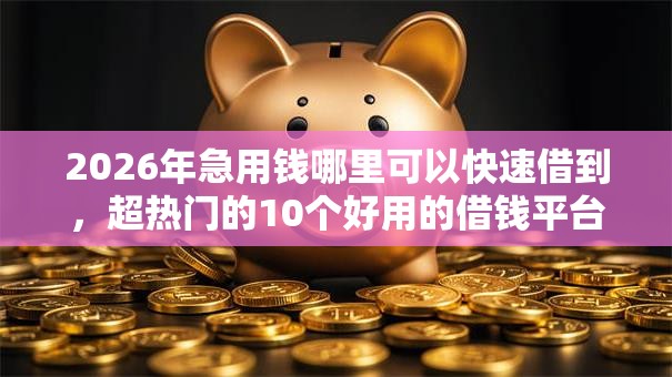 2026年急用钱哪里可以快速借到，超热门的10个好用的借钱平台推荐
