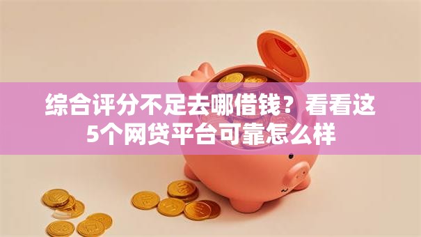 综合评分不足去哪借钱？看看这5个网贷平台可靠怎么样